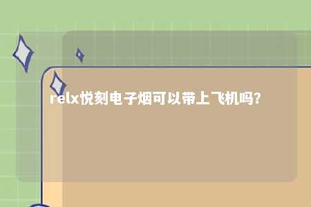 relx悦刻电子烟可以带上飞机吗？