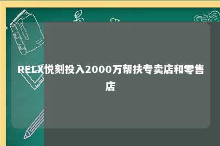 RELX悦刻投入2000万帮扶专卖店和零售店