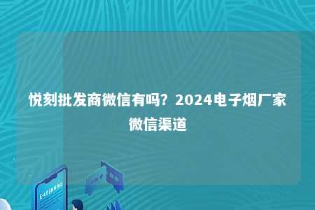 悦刻批发商微信有吗？2024电子烟厂家微信渠道