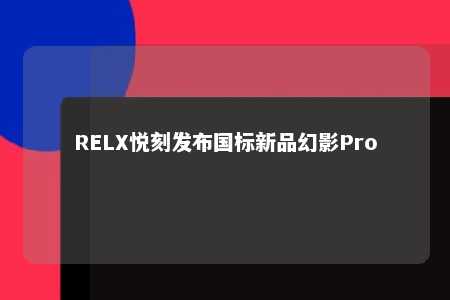 RELX悦刻发布国标新品幻影Pro