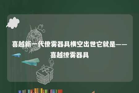 喜越新一代僚雾器具横空出世它就是——喜越撩雾器具