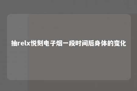 抽relx悦刻电子烟一段时间后身体的变化