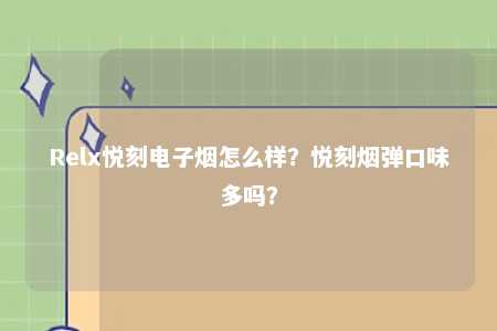 Relx悦刻电子烟怎么样？悦刻烟弹口味多吗？