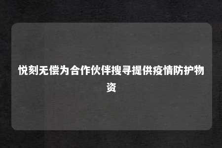 悦刻无偿为合作伙伴搜寻提供疫情防护物资