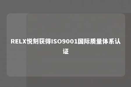 RELX悦刻获得ISO9001国际质量体系认证