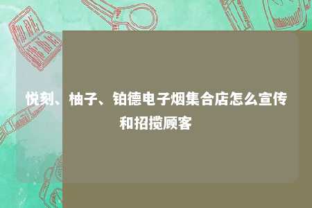 悦刻、柚子、铂德电子烟集合店怎么宣传和招揽顾客