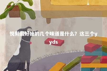 悦刻最好抽的几个味道是什么？这三个yyds