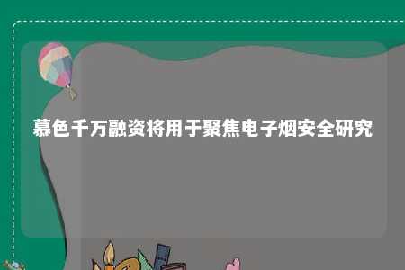 慕色千万融资将用于聚焦电子烟安全研究