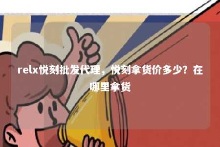 relx悦刻批发代理，悦刻拿货价多少？在哪里拿货