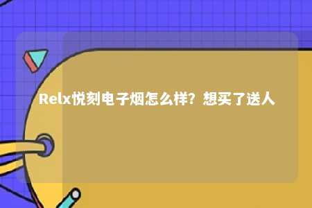 Relx悦刻电子烟怎么样？想买了送人