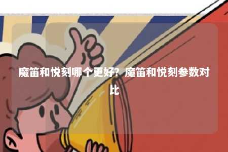 魔笛和悦刻哪个更好？魔笛和悦刻参数对比