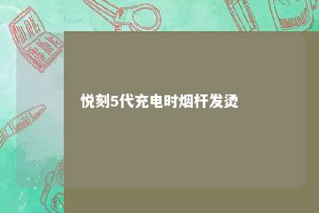 悦刻5代充电时烟杆发烫