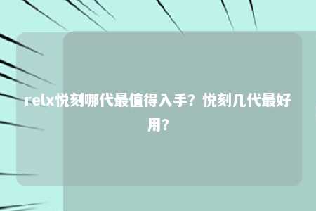 relx悦刻哪代最值得入手？悦刻几代最好用？