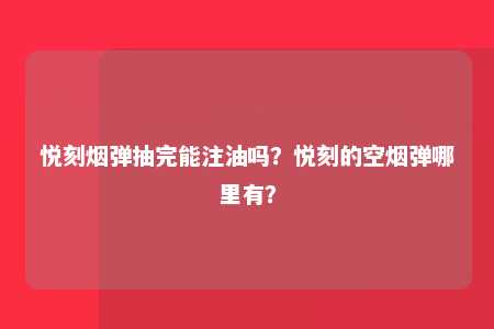 悦刻烟弹抽完能注油吗？悦刻的空烟弹哪里有？