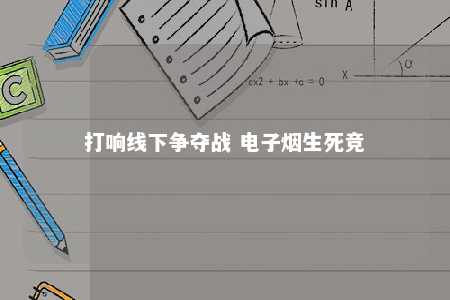 打响线下争夺战 电子烟生死竞