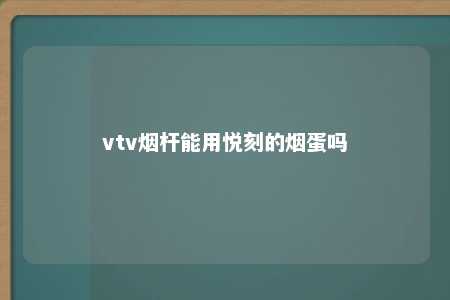 vtv烟杆能用悦刻的烟蛋吗