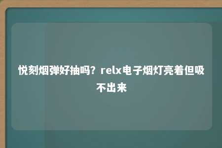 悦刻烟弹好抽吗？relx电子烟灯亮着但吸不出来