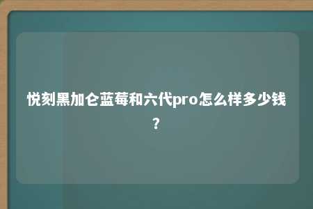 悦刻黑加仑蓝莓和六代pro怎么样多少钱？