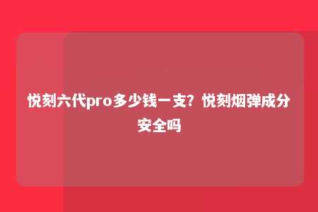 悦刻六代pro多少钱一支？悦刻烟弹成分安全吗