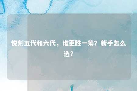 悦刻五代和六代，谁更胜一筹？新手怎么选？