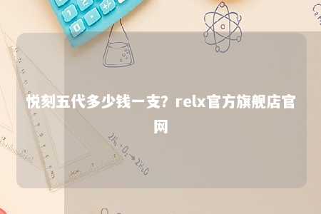 悦刻五代多少钱一支？relx官方旗舰店官网