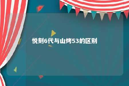 悦刻6代与山烤53的区别