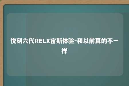 悦刻六代RELX宙斯体验-和以前真的不一样