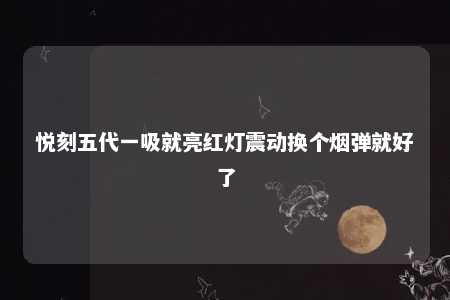 悦刻五代一吸就亮红灯震动换个烟弹就好了