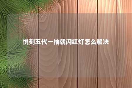 悦刻五代一抽就闪红灯怎么解决